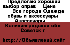 Предлогаю хороший выбор оправ  › Цена ­ 1 000 - Все города Одежда, обувь и аксессуары » Аксессуары   . Калининградская обл.,Советск г.